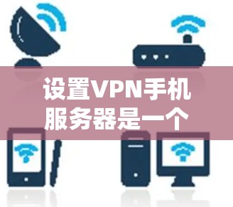 设置VPN手机服务器是一个相对简单的步骤，只要你掌握了正确的操作步骤，并且遵守安全注意事项，就能顺利实现。以下是一步步的指南