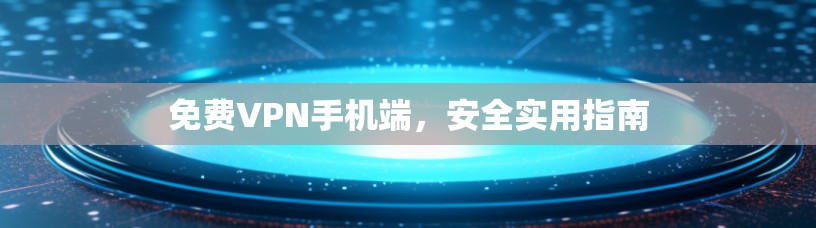免费VPN手机端，安全实用指南