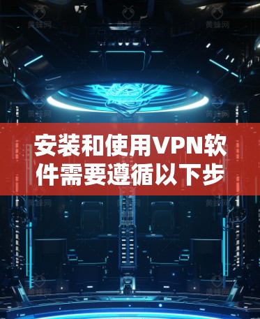 安装和使用VPN软件需要遵循以下步骤，确保安全和有效