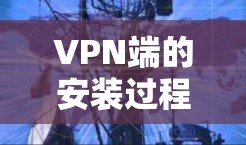 VPN端的安装过程通常涉及以下步骤 VPN端的安装过程通常涉及以下步骤