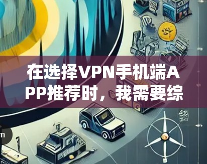 在选择VPN手机端APP推荐时，我需要综合考虑以下几个方面，以找到最适合自己的软件