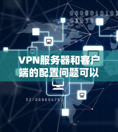 VPN服务器和客户端的配置问题可以归类为以下几个主要方面 VPN服务器和客户端的配置问题可以归类为以下几个主要方面