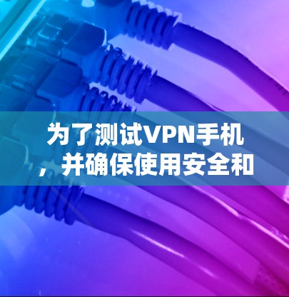 为了测试VPN手机,并确保使用安全和隐私,以下是一个清晰的步骤指南 为了测试VPN手机,并确保使用安全和隐私,以下是一个清晰的步骤指南