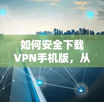 如何安全下载VPN手机版，从这里开始