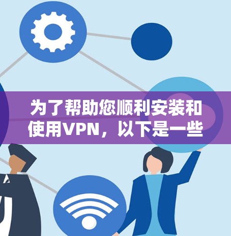 为了帮助您顺利安装和使用VPN,以下是一些步骤和建议 为了帮助您顺利安装和使用VPN,以下是一些步骤和建议