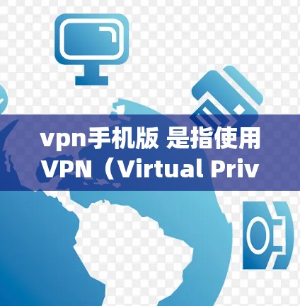 vpn手机版 是指使用VPN（Virtual Private Network）软件访问互联网的方法。VPN是一种通过加密技术将外部网络与内部网络连接起来，从而提供安全、匿名和高效的信息传输功能