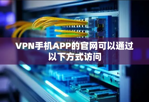 VPN手机APP的官网可以通过以下方式访问 VPN手机APP的官网可以通过以下方式访问