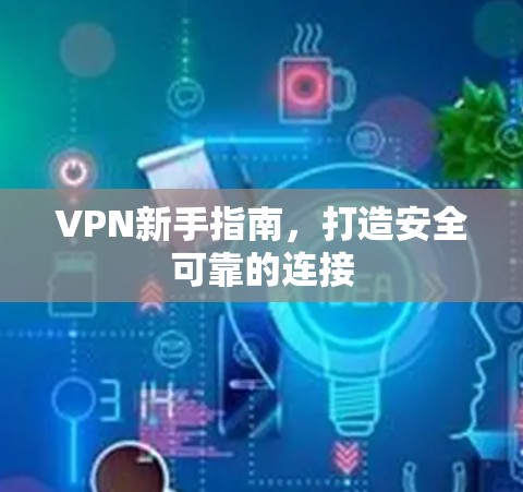 VPN新手指南,打造安全可靠的连接 VPN新手指南,打造安全可靠的连接