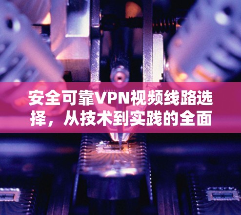 安全可靠VPN视频线路选择，从技术到实践的全面指南