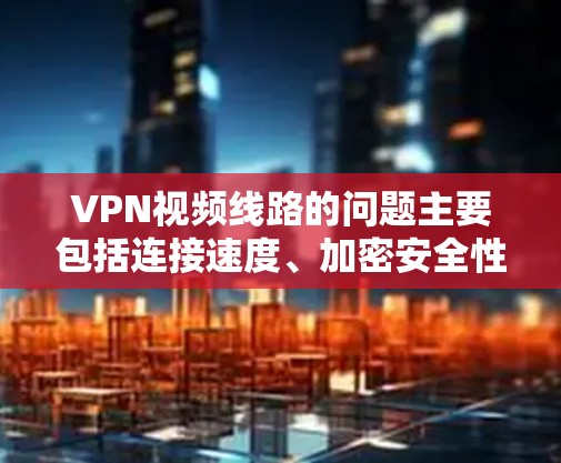 VPN视频线路的问题主要包括连接速度、加密安全性、视频质量、安全性和使用过程中的安全问题。以下是详细的解决方案 VPN视频线路的问题主要包括连接速度、加密安全性、视频质量、安全性和使用过程中的安全问题。以下是详细的解决方案