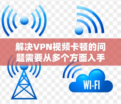 解决VPN视频卡顿的问题需要从多个方面入手,以下是一些具体的步骤和建议 解决VPN视频卡顿的问题需要从多个方面入手,以下是一些具体的步骤和建议