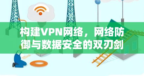 构建VPN网络,网络防御与数据安全的双刃剑 构建VPN网络,网络防御与数据安全的双刃剑