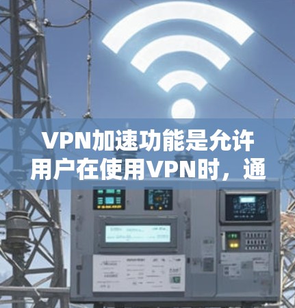 VPN加速功能是允许用户在使用VPN时，通过加速网站或软件，提升VPN连接的速度和下载速度，从而更高效地下载视频或文件。以下是对VPN加速功能的详细分析和建议