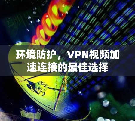 环境防护,VPN视频加速连接的最佳选择 环境防护,VPN视频加速连接的最佳选择