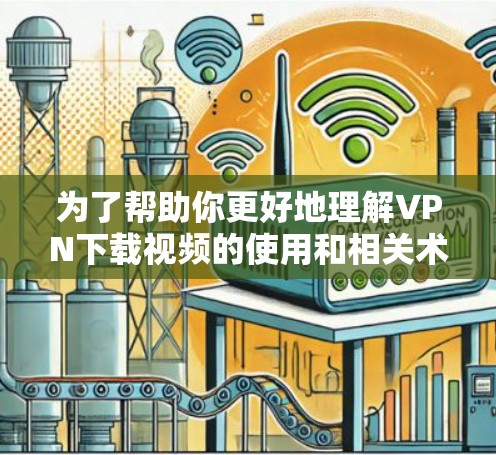 为了帮助你更好地理解VPN下载视频的使用和相关术语,以下是一些清晰的步骤和解释 为了帮助你更好地理解VPN下载视频的使用和相关术语,以下是一些清晰的步骤和解释
