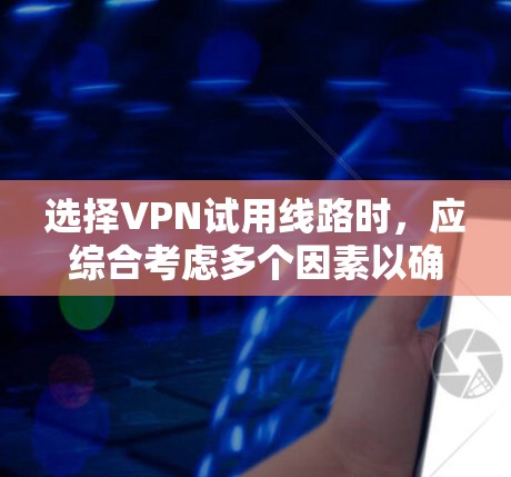 选择VPN试用线路时，应综合考虑多个因素以确保最佳体验。以下是详细的步骤指南