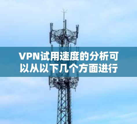 VPN试用速度的分析可以从以下几个方面进行 VPN试用速度的分析可以从以下几个方面进行