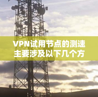 VPN试用节点的测速主要涉及以下几个方面 VPN试用节点的测速主要涉及以下几个方面