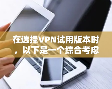 在选择VPN试用版本时,以下是一个综合考虑的因素和推荐 在选择VPN试用版本时,以下是一个综合考虑的因素和推荐