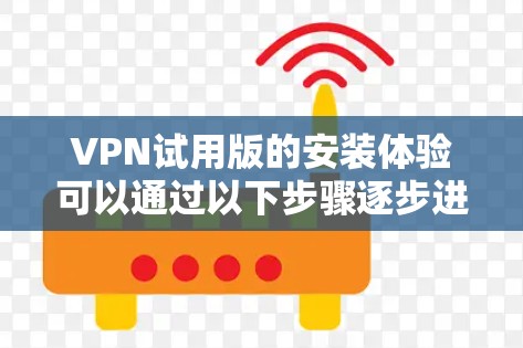 VPN试用版的安装体验可以通过以下步骤逐步进行