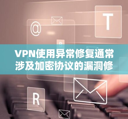 VPN使用异常修复通常涉及加密协议的漏洞修复,常见的步骤包括 VPN使用异常修复通常涉及加密协议的漏洞修复,常见的步骤包括