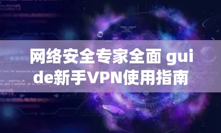 网络安全专家全面 guide新手VPN使用指南