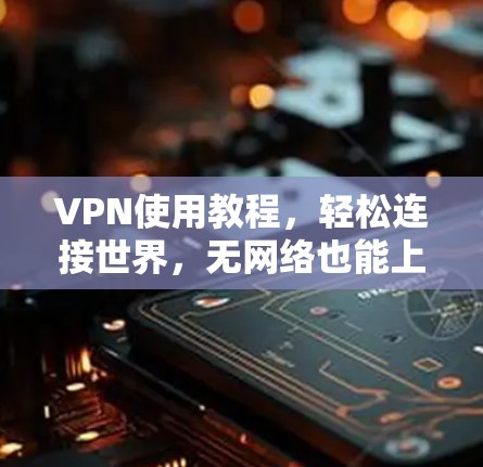 VPN使用教程,轻松连接世界,无网络也能上网 VPN使用教程,轻松连接世界,无网络也能上网