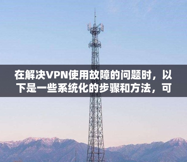 在解决VPN使用故障的问题时,以下是一些系统化的步骤和方法,可以帮助你排查可能存在的问题 在解决VPN使用故障的问题时,以下是一些系统化的步骤和方法,可以帮助你排查可能存在的问题