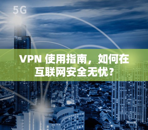 VPN 使用指南,如何在互联网安全无忧? VPN 使用指南,如何在互联网安全无忧?