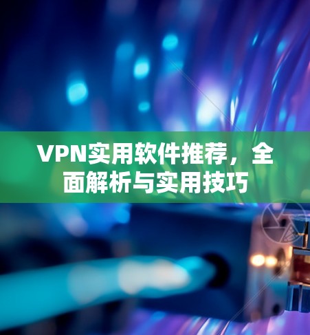 VPN实用软件推荐,全面解析与实用技巧 VPN实用软件推荐,全面解析与实用技巧