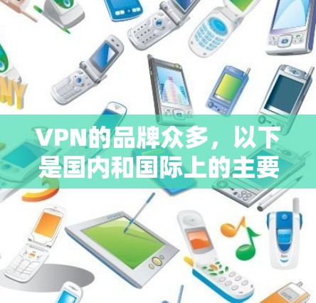 VPN的品牌众多,以下是国内和国际上的主要VPN品牌推荐 VPN的品牌众多,以下是国内和国际上的主要VPN品牌推荐