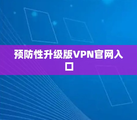 预防性升级版VPN官网入口 预防性升级版VPN官网入口