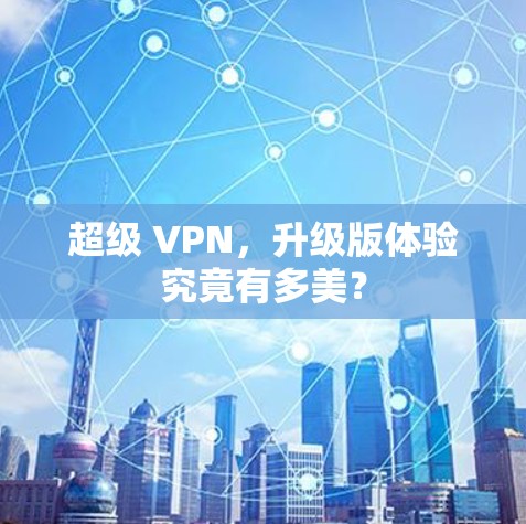 超级 VPN,升级版体验究竟有多美? 超级 VPN,升级版体验究竟有多美?