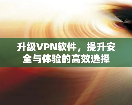 升级VPN软件,提升安全与体验的高效选择 升级VPN软件,提升安全与体验的高效选择