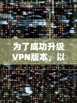 为了成功升级VPN版本,以下是一步步的操作指南 为了成功升级VPN版本,以下是一步步的操作指南