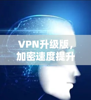 VPN升级版,加密速度提升,安全防护升级,广大用户保驾护航 VPN升级版,加密速度提升,安全防护升级,广大用户保驾护航