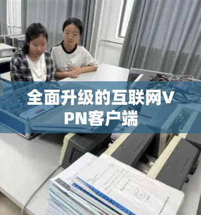 全面升级的互联网VPN客户端 全面升级的互联网VPN客户端