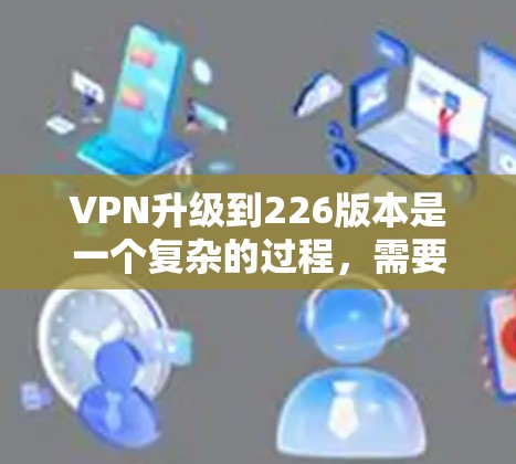 VPN升级到226版本是一个复杂的过程,需要考虑技术、安全性和用户需求等多个方面。以下是关于升级后的VPN226版本的详细分析和推荐 VPN升级到226版本是一个复杂的过程,需要考虑技术、安全性和用户需求等多个方面。以下是关于升级后的VPN226版本的详细分析和推荐