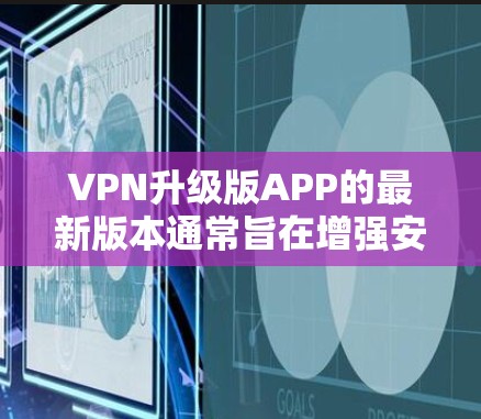 VPN升级版APP的最新版本通常旨在增强安全性、稳定性、兼容性和可管理性。以下是几个可能的最新版本及其特点 VPN升级版APP的最新版本通常旨在增强安全性、稳定性、兼容性和可管理性。以下是几个可能的最新版本及其特点