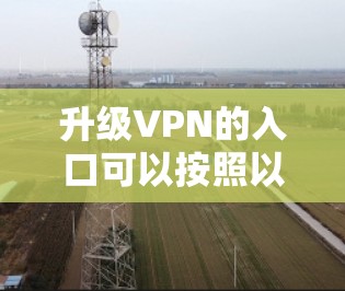 升级VPN的入口可以按照以下步骤进行 升级VPN的入口可以按照以下步骤进行
