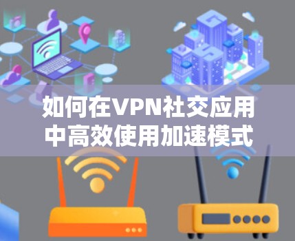如何在VPN社交应用中高效使用加速模式 如何在VPN社交应用中高效使用加速模式