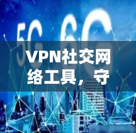 VPN社交网络工具,守护您的网络安全 VPN社交网络工具,守护您的网络安全