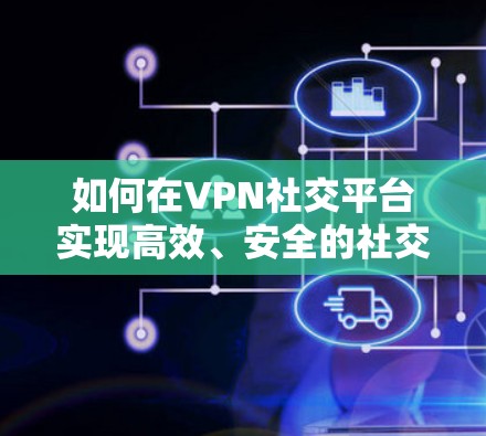 如何在VPN社交平台实现高效、安全的社交连接 如何在VPN社交平台实现高效、安全的社交连接