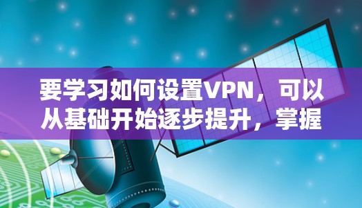 要学习如何设置VPN,可以从基础开始逐步提升,掌握基本功能并逐步添加高级功能。以下是一个详细的教程,包括学习顺序、推荐资源、使用建议和具体的步骤 要学习如何设置VPN,可以从基础开始逐步提升,掌握基本功能并逐步添加高级功能。以下是一个详细的教程,包括学习顺序、推荐资源、使用建议和具体的步骤