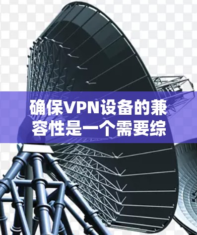 确保VPN设备的兼容性是一个需要综合考虑多个因素的问题。以下是一个逐步的解决方案,帮助您找到适合的VPN设备并使其兼容性良好 确保VPN设备的兼容性是一个需要综合考虑多个因素的问题。以下是一个逐步的解决方案,帮助您找到适合的VPN设备并使其兼容性良好