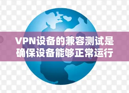 VPN设备的兼容测试是确保设备能够正常运行和安全使用的步骤之一。以下是一些重要的点和步骤,帮助您进行VPN设备的兼容测试 VPN设备的兼容测试是确保设备能够正常运行和安全使用的步骤之一。以下是一些重要的点和步骤,帮助您进行VPN设备的兼容测试