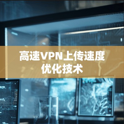 高速VPN上传速度优化技术 高速VPN上传速度优化技术