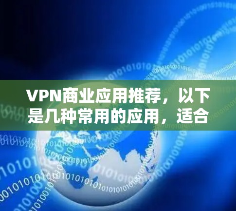 VPN商业应用推荐,以下是几种常用的应用,适合个人用户管理多个VPN账户,操作简单易用,免费版本较多,适合快速切换和管理。以下是一些推荐的应用 VPN商业应用推荐,以下是几种常用的应用,适合个人用户管理多个VPN账户,操作简单易用,免费版本较多,适合快速切换和管理。以下是一些推荐的应用