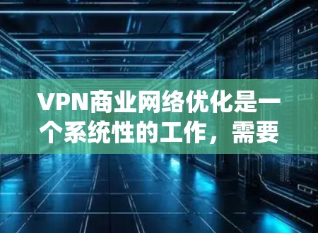 VPN商业网络优化是一个系统性的工作,需要综合考虑多个因素以确保数据安全、流量效率和网络稳定性。以下是一个分步骤的优化指南,帮助您有效地优化VPN的商业网络 VPN商业网络优化是一个系统性的工作,需要综合考虑多个因素以确保数据安全、流量效率和网络稳定性。以下是一个分步骤的优化指南,帮助您有效地优化VPN的商业网络