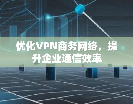 优化VPN商务网络,提升企业通信效率 优化VPN商务网络,提升企业通信效率
